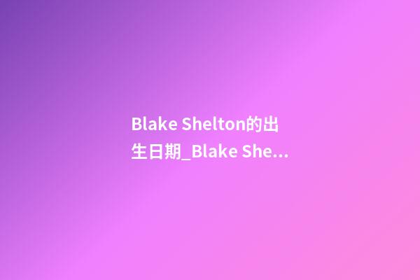 Blake Shelton的出生日期_Blake Shelton的生辰八字